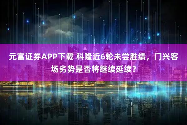 元富证券APP下载 科隆近6轮未尝胜绩，门兴客场劣势是否将继续延续？