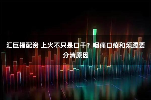 汇巨福配资 上火不只是口干？咽痛口疮和烦躁要分清原因