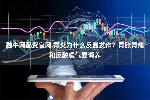 融牛网配资官网 胃炎为什么反复发作?胃胀胃痛和反酸嗳气要调养