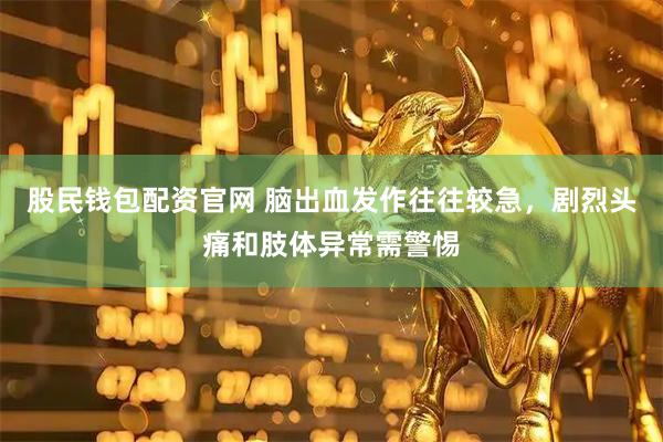 股民钱包配资官网 脑出血发作往往较急,剧烈头痛和肢体异常需警惕