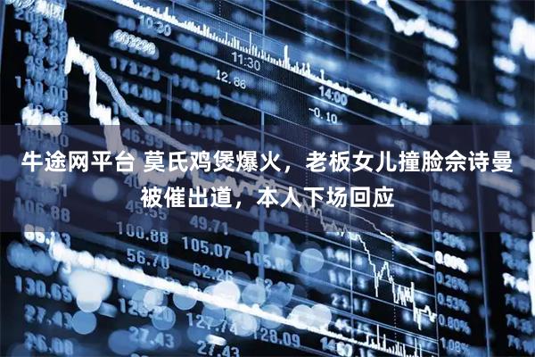 牛途网平台 莫氏鸡煲爆火，老板女儿撞脸佘诗曼被催出道，本人下场回应