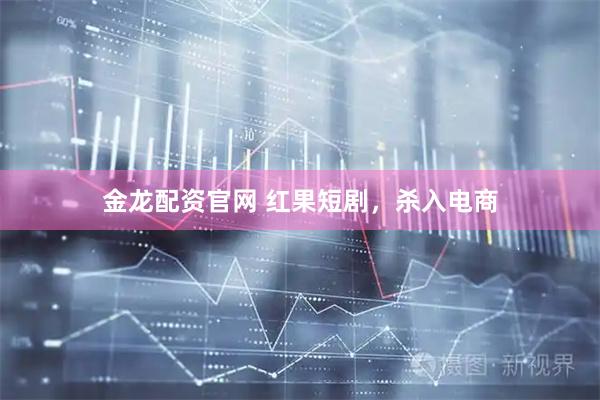 金龙配资官网 红果短剧，杀入电商