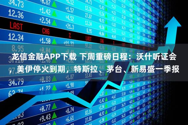 龙信金融APP下载 下周重磅日程：沃什听证会，美伊停火到期，特斯拉、茅台、新易盛一季报
