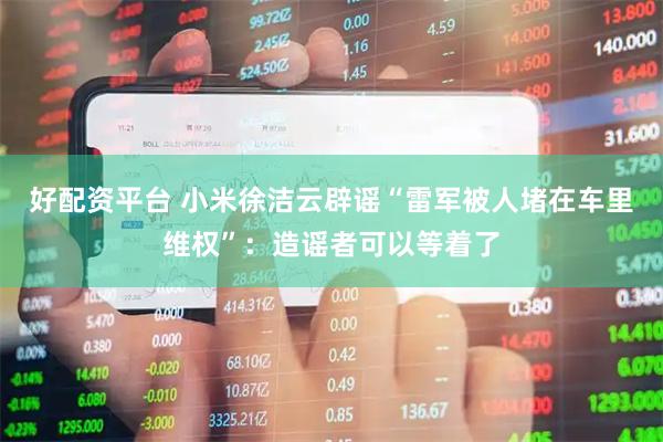 好配资平台 小米徐洁云辟谣“雷军被人堵在车里维权”：造谣者可以等着了